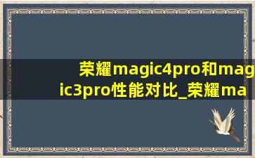 荣耀magic4pro和magic3pro性能对比_荣耀magic 4 pro和magic3pro对比区别